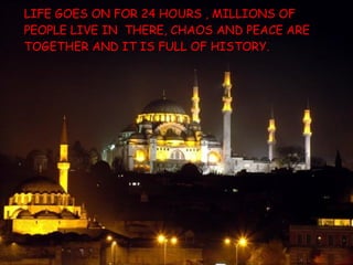 LIFE GOES ON FOR  24  HOURS  ,  MILLIONS OF PEOPLE LIVE IN  THERE, CHAOS   AND PEACE ARE TOGETHER AND IT IS   FULL OF HISTORY.   
