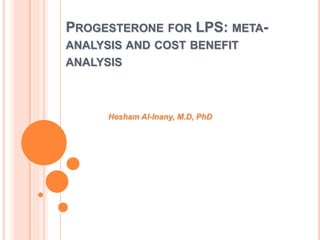 PROGESTERONE FOR LPS: META-
ANALYSIS AND COST BENEFIT
ANALYSIS
Hesham Al-Inany, M.D, PhD
 