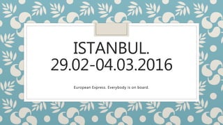 ISTANBUL.
29.02-04.03.2016
European Express. Everybody is on board.
 