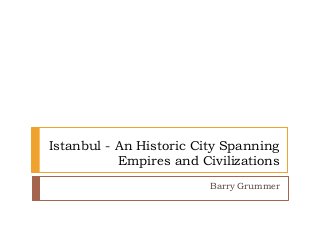 Istanbul - An Historic City Spanning
Empires and Civilizations
Barry Grummer
 