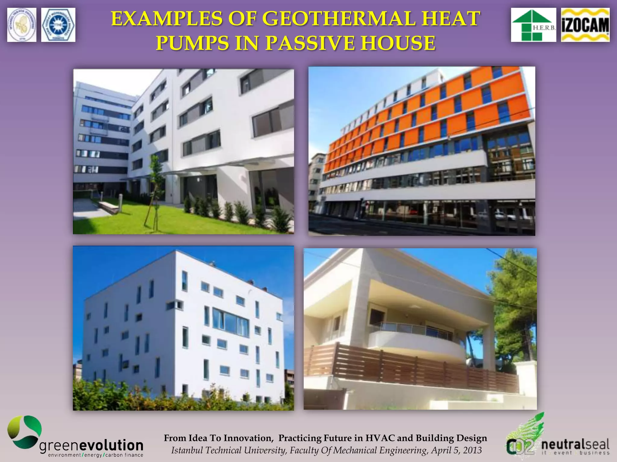 EXAMPLES OF GEOTHERMAL HEAT
   PUMPS IN PASSIVE HOUSE




   From Idea To Innovation, Practicing Future in HVAC and Building Design
     Istanbul Technical University, Faculty Of Mechanical Engineering, April 5, 2013
 