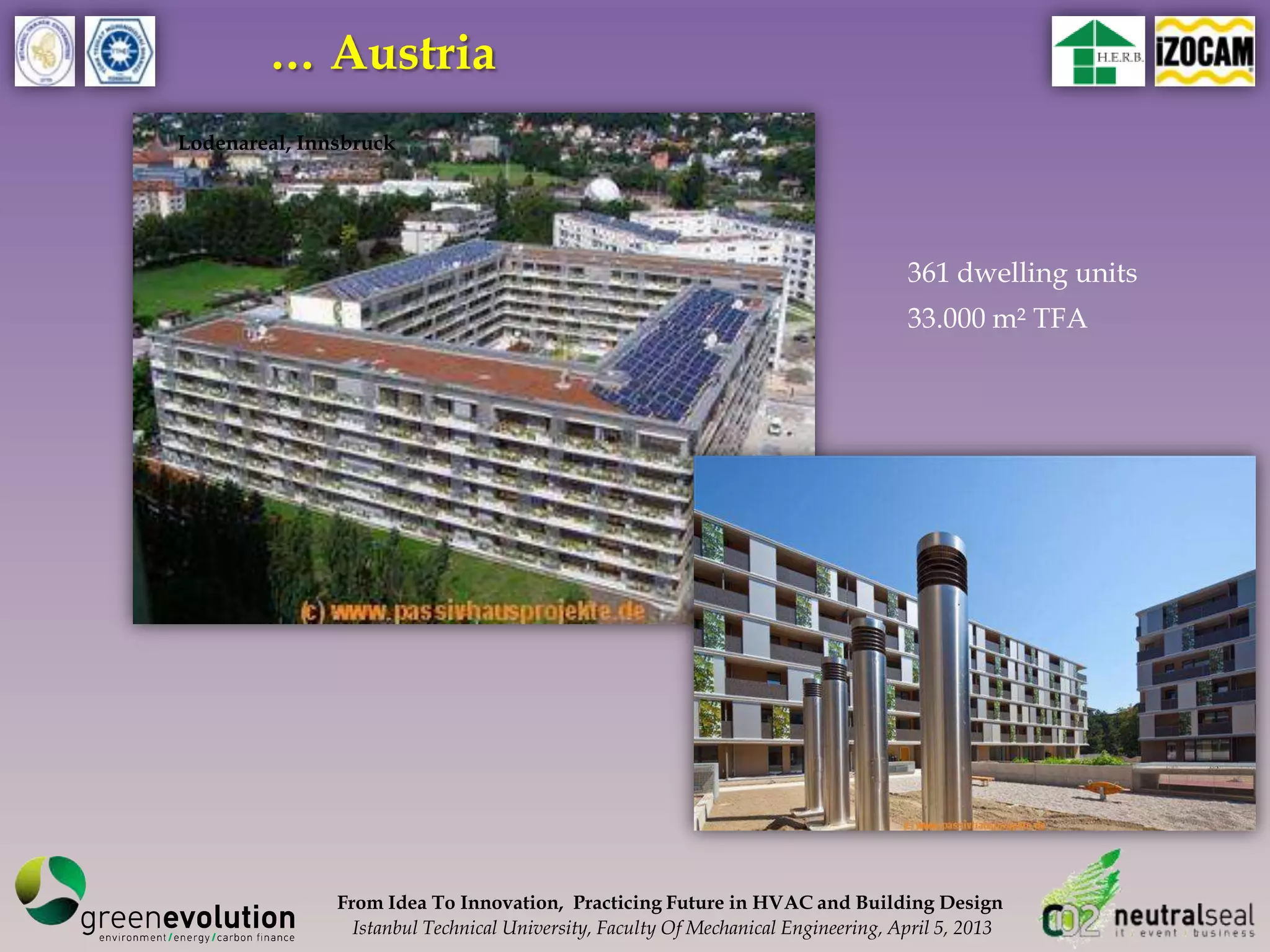… Austria
Lodenareal, Innsbruck




                                                                                    361 dwelling units
                                                                                    33.000 m² TFA




               From Idea To Innovation, Practicing Future in HVAC and Building Design
                 Istanbul Technical University, Faculty Of Mechanical Engineering, April 5, 2013
 