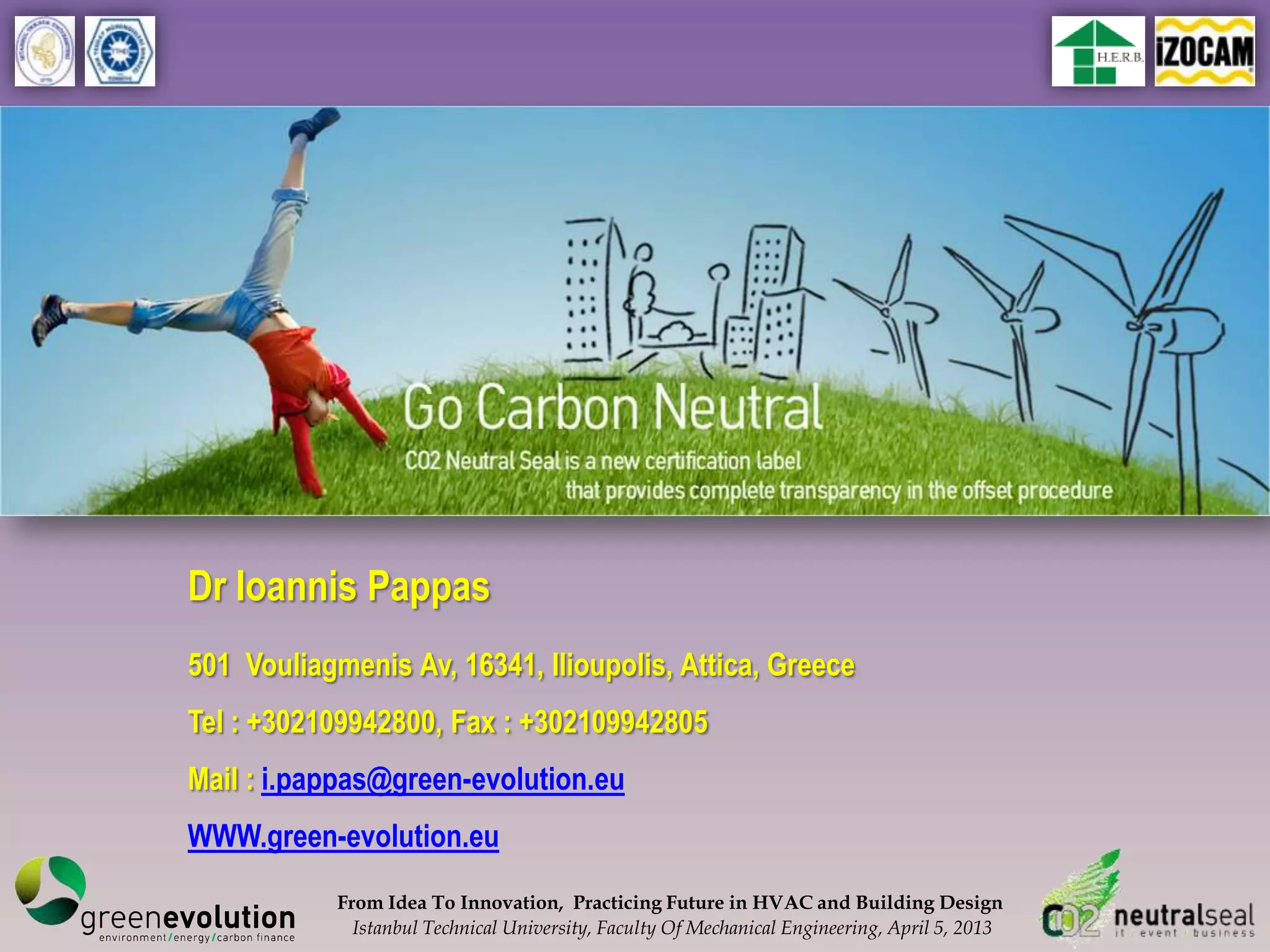 Dr Ioannis Pappas
501 Vouliagmenis Av, 16341, Ilioupolis, Attica, Greece
Tel : +302109942800, Fax : +302109942805
Mail : i.pappas@green-evolution.eu
WWW.green-evolution.eu
            From Idea To Innovation, Practicing Future in HVAC and Building Design
              Istanbul Technical University, Faculty Of Mechanical Engineering, April 5, 2013
 