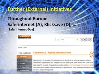 Further (External) Initiatives 
Throughout Europe 
Saferinternet (A), Klicksave (D), … 
[Saferinternet-Day] 
 