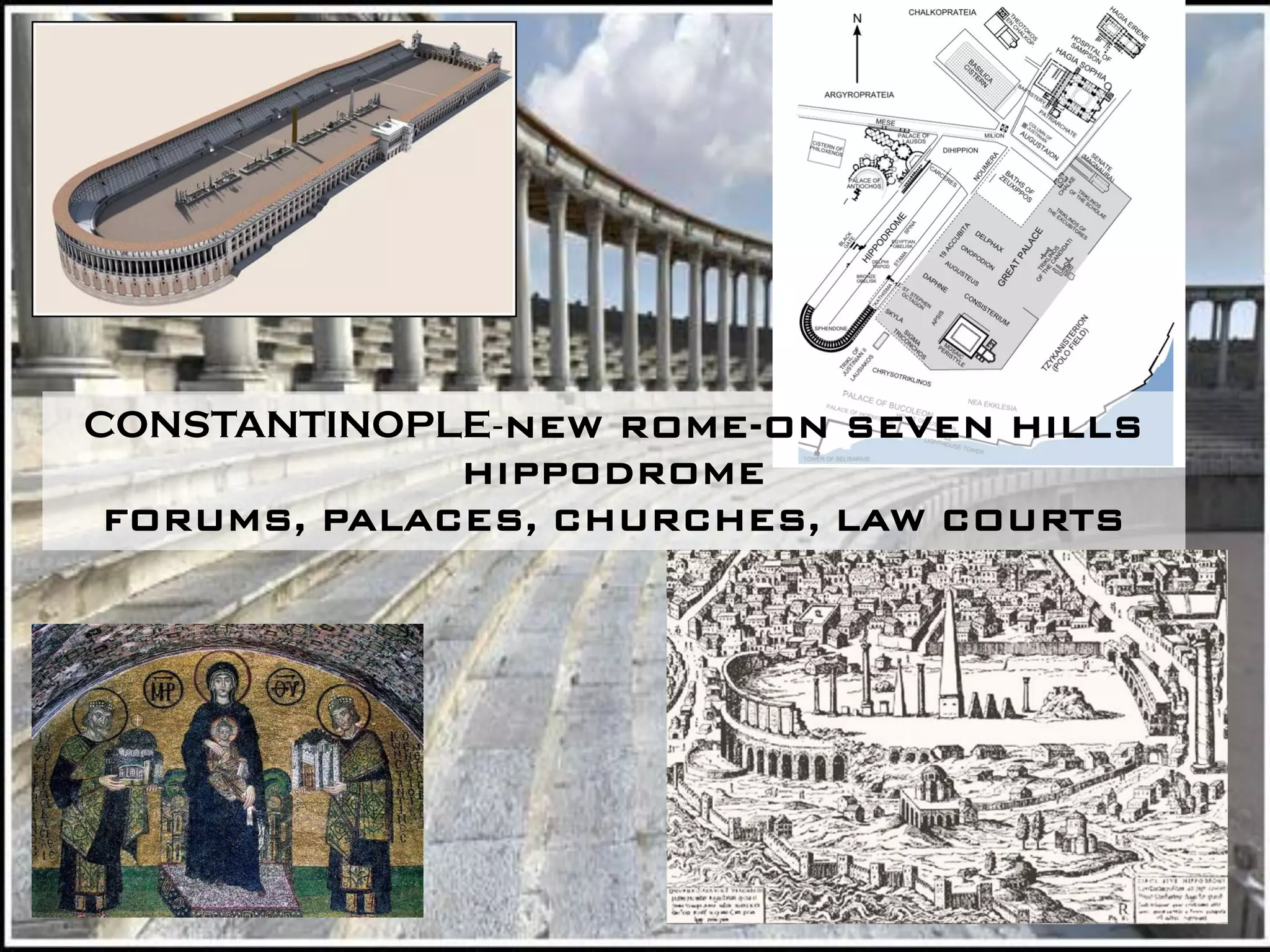 CONSTANTINOPLE-NEW ROME-ON SEVEN HILLS
              HIPPODROME
 FORUMS, PALACES, CHURCHES, LAW COURTS
 
