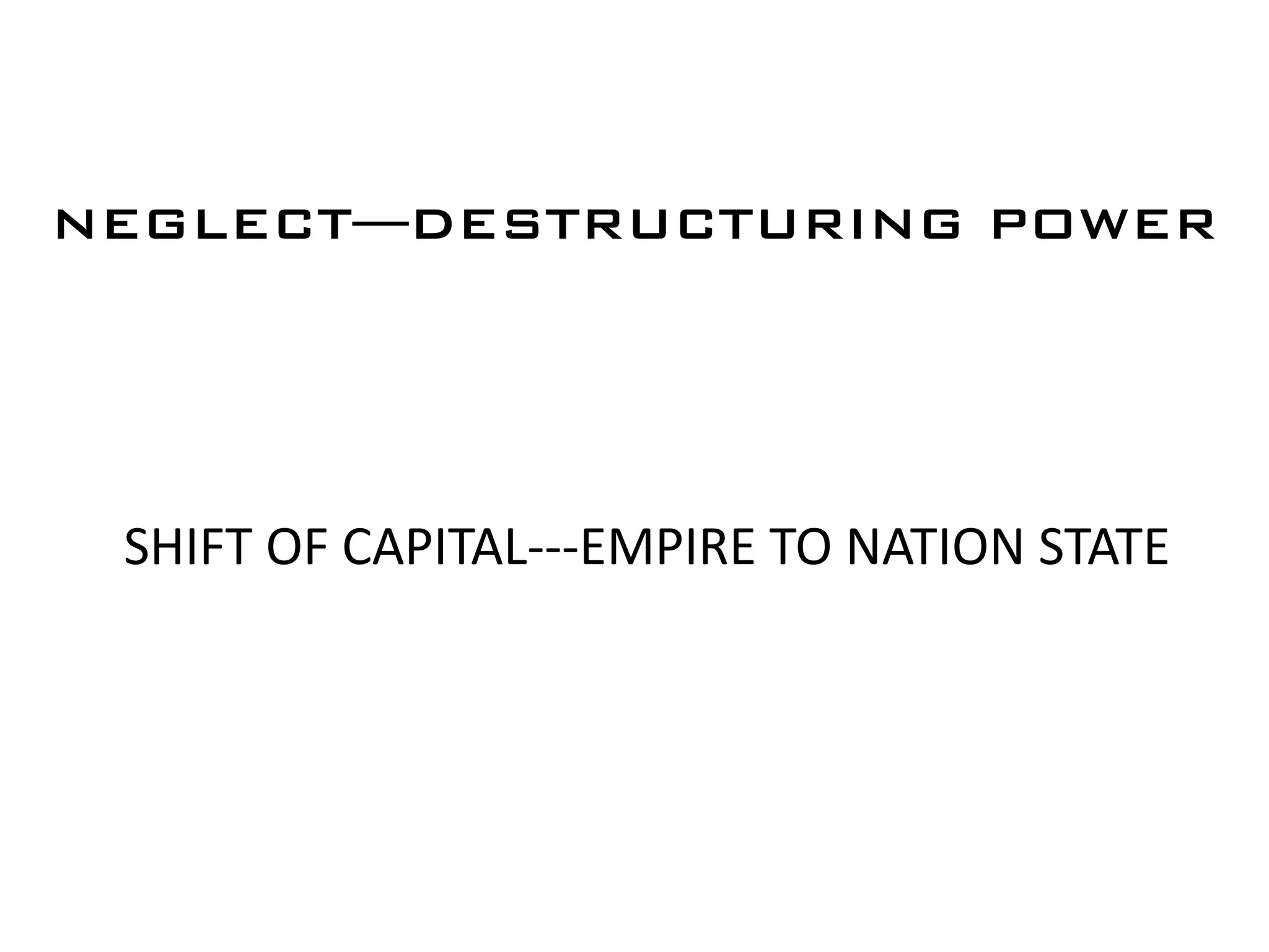 NEGLECT—DESTRUCTURING POWER




 SHIFT OF CAPITAL---EMPIRE TO NATION STATE
 