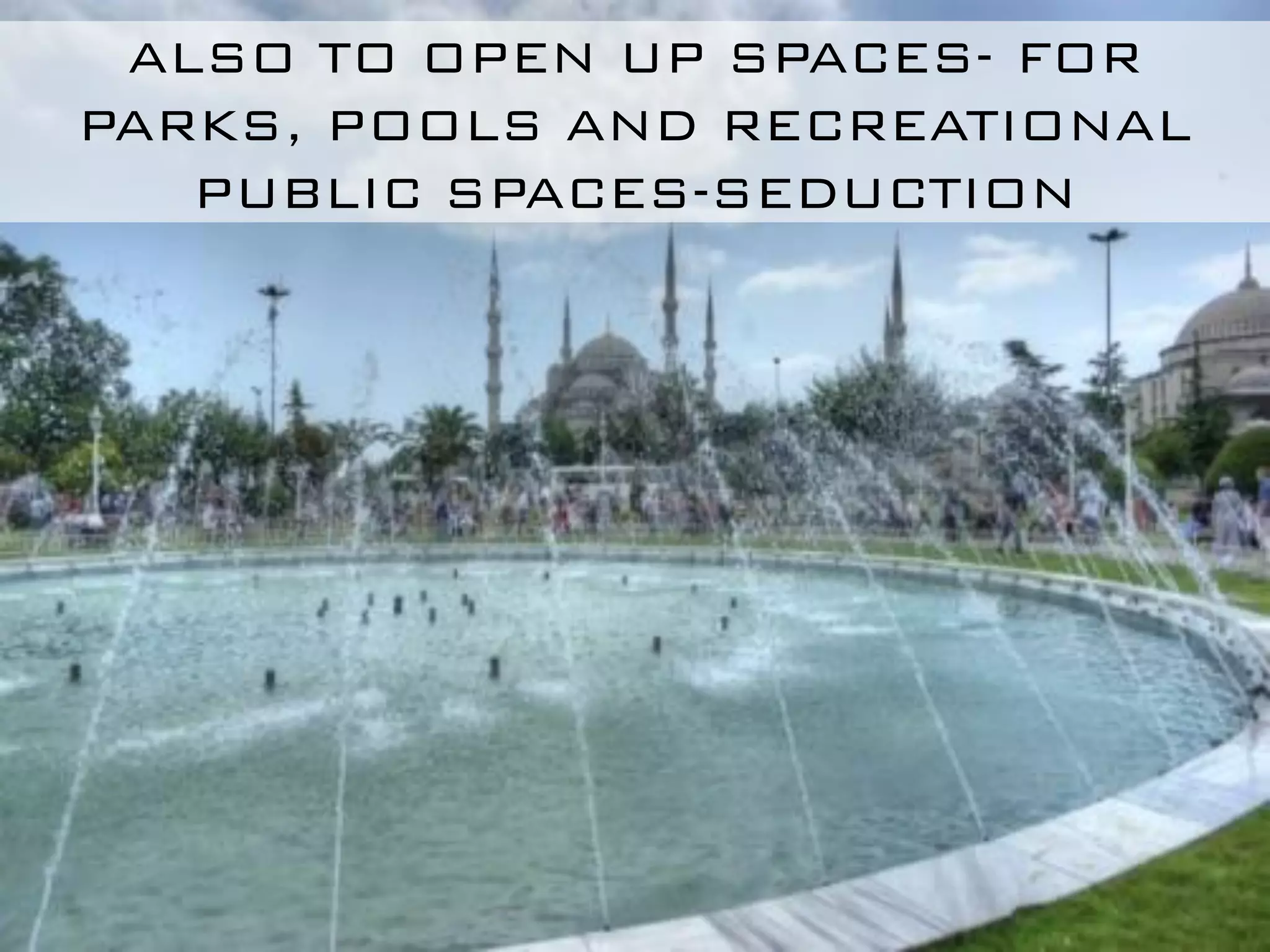 ALSO TO OPEN UP SPACES- FOR
PARKS, POOLS AND RECREATIONAL
   PUBLIC SPACES-SEDUCTION
 