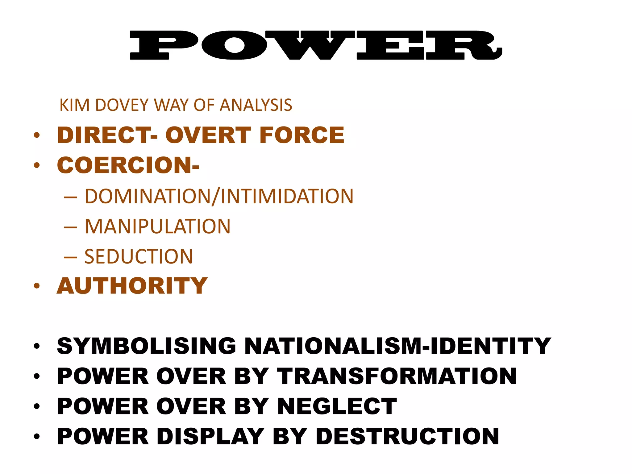 KIM DOVEY WAY OF ANALYSIS
• DIRECT- OVERT FORCE
• COERCION-
  – DOMINATION/INTIMIDATION
  – MANIPULATION
  – SEDUCTION
• AUTHORITY

•   SYMBOLISING NATIONALISM-IDENTITY
•   POWER OVER BY TRANSFORMATION
•   POWER OVER BY NEGLECT
•   POWER DISPLAY BY DESTRUCTION
 