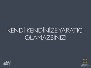 KENDİ KENDİNİZEYARATICI
OLAMAZSINIZ!
 