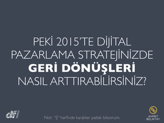 PEKİ 2015’TE DİJİTAL
PAZARLAMA STRATEJİNİZDE
GERİ DÖNÜŞLERİ
NASIL ARTTIRABİLİRSİNİZ?
Not: “Ş” harﬁnde karakter patlak biliyorum.
 