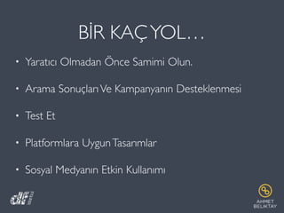 BİR KAÇYOL…
• Yaratıcı Olmadan Önce Samimi Olun.
• Arama SonuçlarıVe Kampanyanın Desteklenmesi
• Test Et
• Platformlara UygunTasarımlar
• Sosyal Medyanın Etkin Kullanımı
 