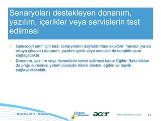 Senaryoları destekleyen donanım, yazılım, içerikler veya servislerin test edilmesi Geleceğin sınıfı için bazı senaryoların doğrulanması okulların mevcut (ya da ortaya çıkacak) donanım, yazılım içerik veya servisler ile donatılmasını sağlayacaktır.  Donanım, yazılım veya hizmetlerin temin edilmesi kadar Eğitim Bakanlıkları da proje süresince yeterli düzeyde teknik destek, eğitim ve teşvik sağlayabilecektir. 
