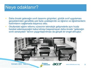 Neye odaklanır? Daha önceki geleceğin sınıfı tasarımı girişimleri, günlük sınıf uygulaması gerçeklerinden genellikle çok fazla uzaklaştırıldı ve öğrenci ve öğretmenlerin katılımlarını sağlamada başarısız oldu.  Okullardaki eğitim reformu sürecinin teknolojik gelişmelerle aynı hızda hareket edemeyeceğini kabul etmeyi başaramayan daha önceki “geleceğin sınıfı senaryoları” larının yaygınlaştırılması da gerçek bir engel olmuştur.  