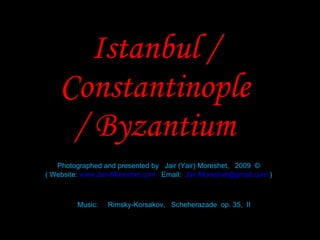 Istanbul / Constantinople / Byzantium Photographed and presented by  Jair (Yair) Moreshet,  2009  © ( Website:  www.Jair-Moreshet.com   Email:  [email_address]  ) Music:  Rimsky-Korsakov,  Scheherazade  op. 35,  II 