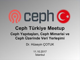 Dr. Hüseyin ÇOTUK
11.10.2017
İstanbul
Ceph Türkiye Meetup
Ceph Yapıtaşları, Ceph Mimarisi ve
Ceph Üzerinde Veri Yerleşimi
 