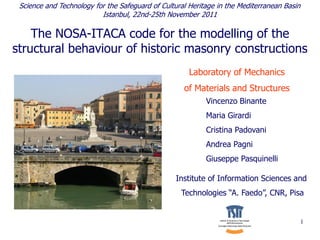 Science and Technology for the Safeguard of Cultural Heritage in the Mediterranean Basin
                          Istanbul, 22nd-25th November 2011

    The NOSA-ITACA code for the modelling of the
structural behaviour of historic masonry constructions
                                                      Laboratory of Mechanics
                                                    of Materials and Structures
                                                           Vincenzo Binante
                                                           Maria Girardi
                                                           Cristina Padovani
                                                           Andrea Pagni
                                                           Giuseppe Pasquinelli

                                                  Institute of Information Sciences and
                                                   Technologies “A. Faedo”, CNR, Pisa


                                                                                            1
 
