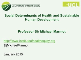 Social Determinants of Health and Sustainable
Human Development
Professor Sir Michael Marmot
http://www.instituteofhealthequity.org
@MichaelMarmot
January 2015
 