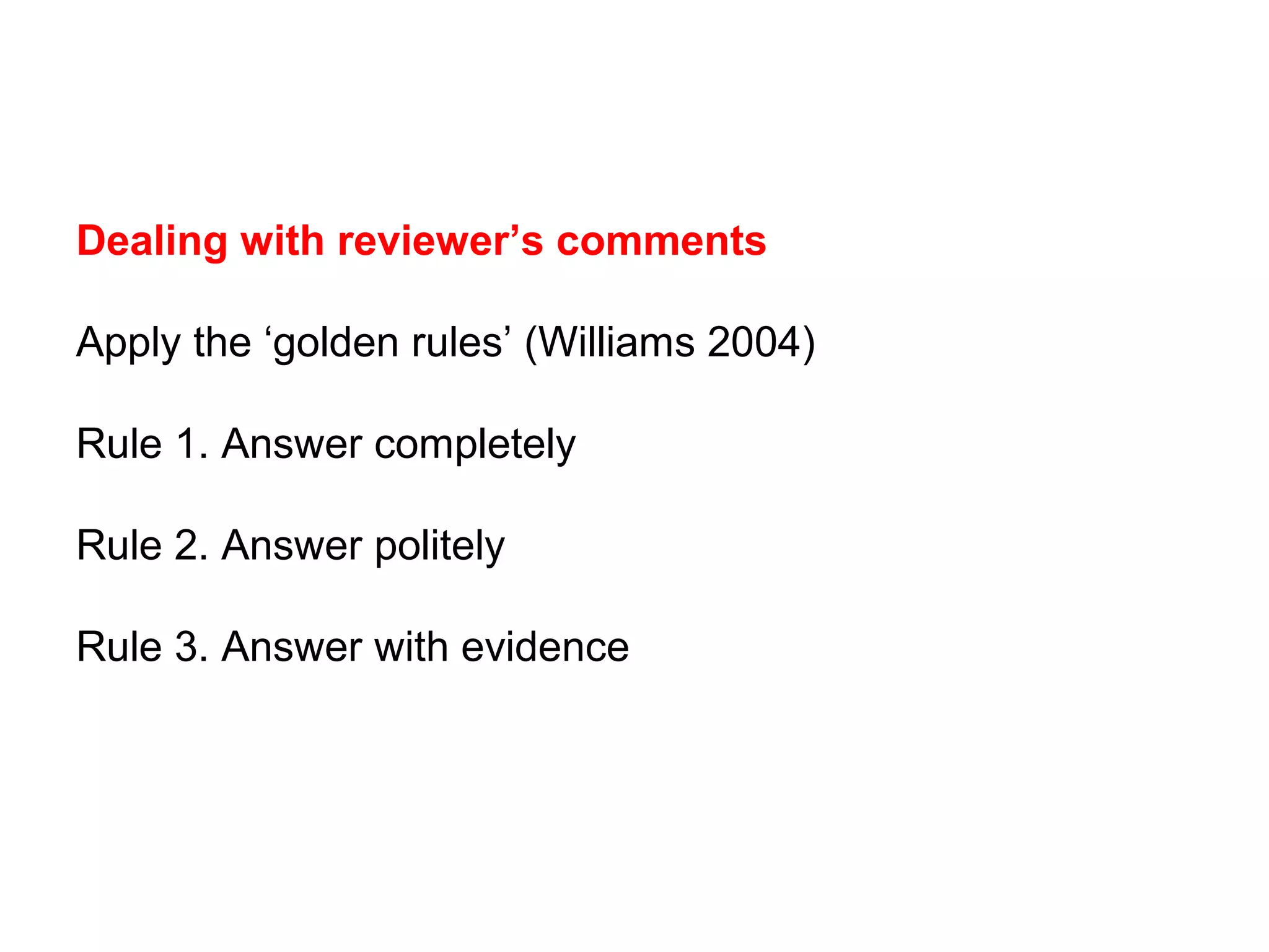 Dealing with reviewer’s comments
Apply the ‘golden rules’ (Williams 2004)
Rule 1. Answer completely
Rule 2. Answer politely
Rule 3. Answer with evidence
 