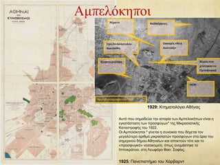 Αμπελόκηποι
1925; Πανεπιστήμιο του Χάρβαρντ
1929: Κτηματολόγιο Αθήνας
Αυτό που σημαδεύει την ιστορία των Αμπελοκήπων είναι η
εγκατάσταση των προσφύγων* της Μικρασιατικής
Καταστροφής του 1922.
Οι Αμπελόκηποι * γίνεται η συνοικία που δέχεται τον
μεγαλύτερο αριθμό μικρασιατών προσφύγων στα όρια του
σημερινού δήμου Αθηναίων και αποκτούν τότε και το
«προσφυγικό» νοσοκομείο, όπως ονομάστηκε το
Ιπποκράτειο, στη Λεωφόρο Βασ. Σοφίας.
 