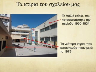 Τα κτίρια του σχολείου μας
Το παλιό κτίριο, που
κατασκευάστηκε την
περίοδο 1930-1934
Τα νεότερα κτίρια, που
κατασκευάστηκαν μετά
το 1975
 