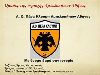 Α. O. Πέρα Κλουμπ Αμπελοκήπων Αθήνας
Με όνομα βαρύ σαν ιστορία
Ομάδες της περιοχής Αμπελοκήπων Αθήνας
Βυζάντιο, Άμυνα, Μικρασιατική,
Άρης στο συνοικισμό Νέα Ανατολή,
Αθλητική Ένωση Νέων Αμπελοκήπων στα Κουντουριώτικα …
 