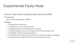 Experimental Faulty Node
• Branch: https://github.com/getamis/go-ethereum/pull/99/
• Command:
geth -istanbul.faultymode <M...