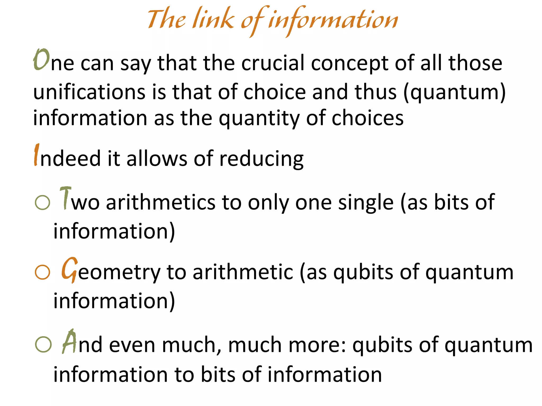 One can say that the crucial concept of all those
unifications is that of choice and thus (quantum)
information as the quantity of choices
Indeed it allows of reducing
o Two arithmetics to only one single (as bits of
information)
o Geometry to arithmetic (as qubits of quantum
information)
o And even much, much more: qubits of quantum
information to bits of information
 