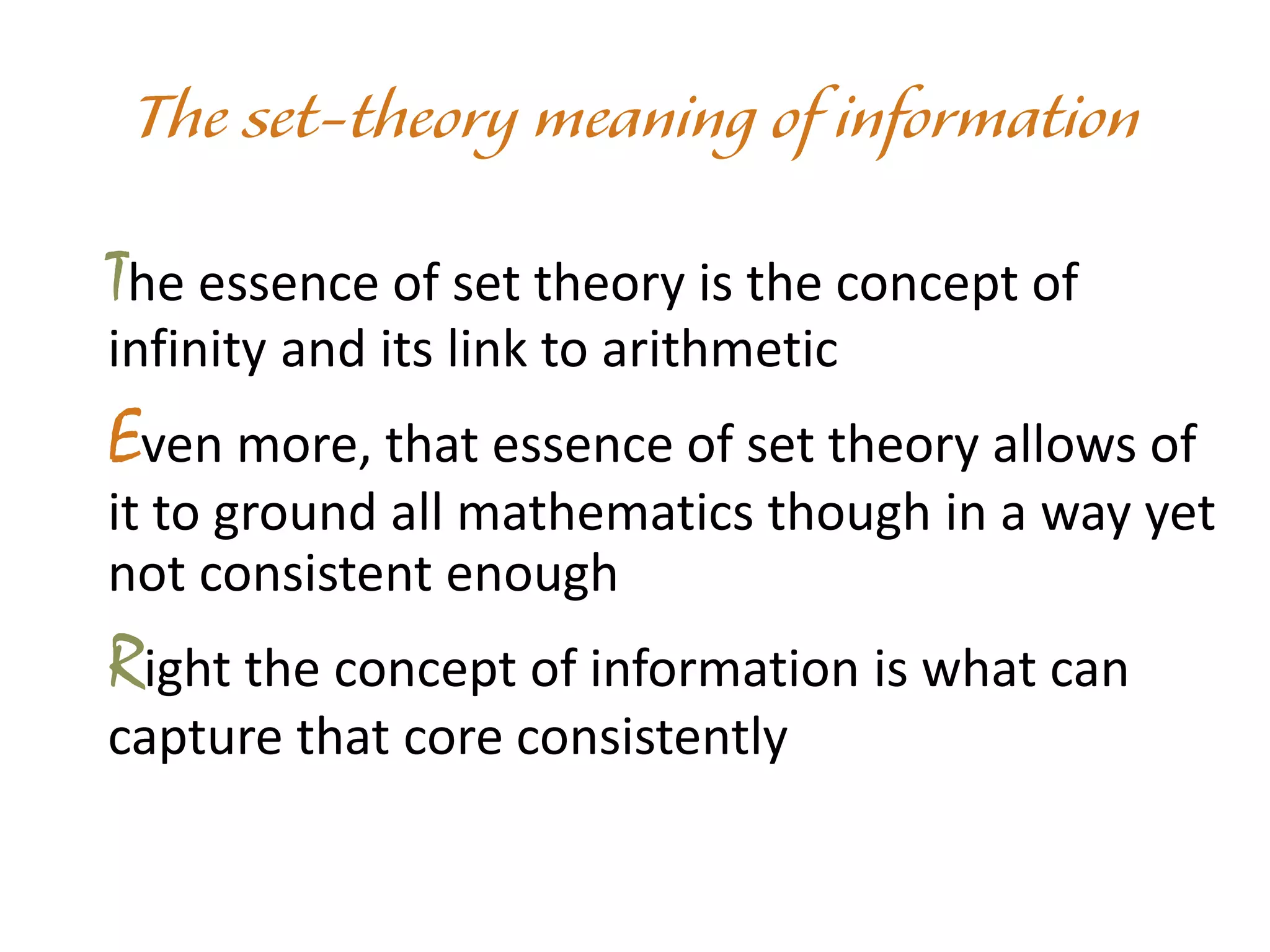 The essence of set theory is the concept of
infinity and its link to arithmetic
Even more, that essence of set theory allows of
it to ground all mathematics though in a way yet
not consistent enough
Right the concept of information is what can
capture that core consistently
 