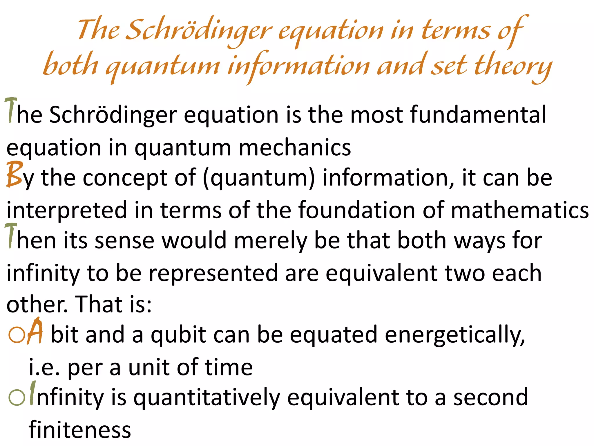 The Schrödinger equation is the most fundamental
equation in quantum mechanics
By the concept of (quantum) information, it can be
interpreted in terms of the foundation of mathematics
Then its sense would merely be that both ways for
infinity to be represented are equivalent two each
other. That is:
oA bit and a qubit can be equated energetically,
i.e. per a unit of time
oInfinity is quantitatively equivalent to a second
finiteness
 