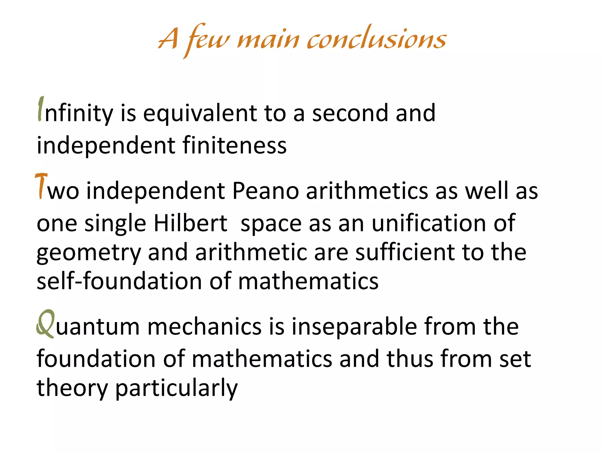Infinity is equivalent to a second and
independent finiteness
Two independent Peano arithmetics as well as
one single Hilbert space as an unification of
geometry and arithmetic are sufficient to the
self-foundation of mathematics
Quantum mechanics is inseparable from the
foundation of mathematics and thus from set
theory particularly
 