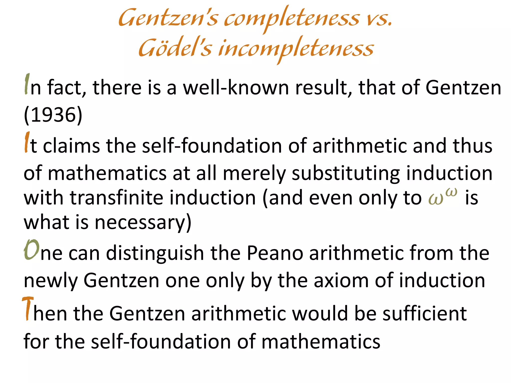 In fact, there is a well-known result, that of Gentzen
(1936)
It claims the self-foundation of arithmetic and thus
of mathematics at all merely substituting induction
with transfinite induction (and even only to 𝜔 𝜔
is
what is necessary)
One can distinguish the Peano arithmetic from the
newly Gentzen one only by the axiom of induction
Then the Gentzen arithmetic would be sufficient
for the self-foundation of mathematics
 