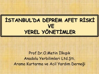 ĠSTANBUL’DA DEPREM AFET RĠSKĠ
VE
YEREL YÖNETĠMLER
Prof.Dr.O.Metin ĠlkıĢık
Anadolu Yerbilimleri Ltd.ġti.
Arama Kurtarma ve ...