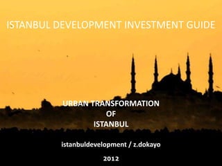 ISTANBUL DEVELOPMENT INVESTMENT GUIDE




         URBAN TRANSFORMATION
                    OF
                ISTANBUL

         istanbuldevelopment / z.dokayo
                     2012
 