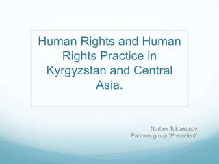Human Rights and Human
   Rights Practice in
 Kyrgyzstan and Central
         Asia.


                      Nurbek Toktakunov
              Partners group “Precedent”
 
