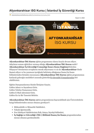 1/10
Kasım 5, 2022
Afyonkarahisar iSG Kursu | İstanbul İş Güvenliği Kursu
istanbulisguvenligikursu.net/afyonkarahisar-isg-kursu.html
Afyonkarahisar İSG Kursu eğitim programımız olanca hızıyla devam ediyor.
Adayların uzman eğiticilere sormuş olduğu Afyonkarahisar İSG Kursu nedir?
Afyonkarahisar İş Güvenliği Uzmanlığı Sınavı Konu DağılımıNelerden
Oluşuyor? Sorularının cevaplarını merak ediyorsanız ve siz de Afyonkarahisar ilinde
ikamet ediyor ve bu yazımızın içeriğinde belirtmiş olduğumuz lisans/ön lisans
bölümlerinden birinden mezunsanız Afyonkarahisar İSG Kursu eğitim programımıza
katılarak geleceğin meslekleri arasında gösterilenİş Güvenliği Uzmanlarından biri
olabilirsiniz.
Eğitim Danışmanlarımız Sizinle İletişime Geçsin;
Lütfen Adınız ve Soyadınızı Girin.
Lütfen Telefon Numaranızı Girin.
Lütfen E-Mail Adresinizi Girin.
Lütfen En Az Bir Tanesini Belirtin.
Afyonkarahisar İSG Kursu eğitim programlarına başvurabilmek için Üniversitelerin
hangi bölümlerinden mezun olmanız gerekiyor?:
Mühendislik ve Mimarlık Fakülteleri,
Teknik öğretmenlik,
Fen Edebiyat Fakültelerinin fizik, kimya, biyoloji bölümleri,
İş Sağlığı ve Güvenliği ( İSG ) Bölümü lisans/ön lisans programlarından
mezun olmanız gerekmektedir.
 