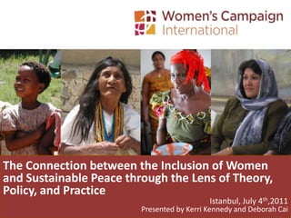 The Connection between the Inclusion of Women and Sustainable Peace through the Lens of Theory, Policy, and Practice Istanbul, July 4th,2011 Presented by Kerri Kennedy and Deborah Cai 