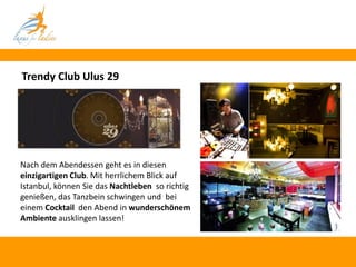 Trendy Club Ulus 29




Nach dem Abendessen geht es in diesen
einzigartigen Club. Mit herrlichem Blick auf
Istanbul, können Sie das Nachtleben so richtig
genießen, das Tanzbein schwingen und bei
einem Cocktail den Abend in wunderschönem
Ambiente ausklingen lassen!
 