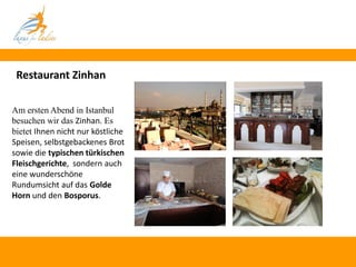 Restaurant Zinhan

Am ersten Abend in Istanbul
besuchen wir das Zinhan. Es
bietet Ihnen nicht nur köstliche
Speisen, selbstgebackenes Brot
sowie die typischen türkischen
Fleischgerichte, sondern auch
eine wunderschöne
Rundumsicht auf das Golde
Horn und den Bosporus.
 