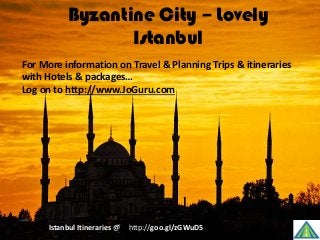 Byzantine City – Lovely
Istanbul
http://goo.gl/zGWuD5Istanbul Itineraries @
For More information on Travel & Planning Trips & itineraries
with Hotels & packages…
Log on to http://www.JoGuru.com
 