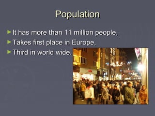 Population
► It has more than 11 million people,
► Takes first place in Europe,
► Third in world wide.
 