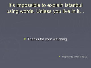 It’s impossible to explain Istanbul
using words. Unless you live in it…




        ► Thanks for your watching




                             ►   Prepared by Ismail KIRBAS
 