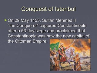 Conquest of Istanbul
► On 29 May 1453, Sultan Mehmed II
 "the Conqueror" captured Constantinople
 after a 53-day siege and proclaimed that
 Constantinople was now the new capital of
 the Ottoman Empire.
 
