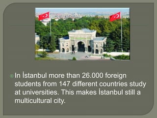 İstanbul more than 26.000 foreign
students from 147 different countries study
at universities. This makes İstanbul still a
multicultural city.

 In

 