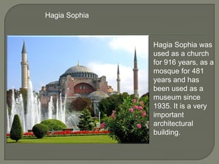 Hagia Sophia

Hagia Sophia was
used as a church
for 916 years, as a
mosque for 481
years and has
been used as a
museum since
1935. It is a very
important
architectural
building.

 