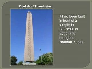 Obelisk of Theodosius

It had been built
in front of a
temple in
B.C.1500 in
Eygpt and
brought to
İstanbul in 390.

 