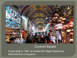 Covered Bazaar
It was built in 1481 to endow for Hagia Sophia by
Mehmed the Conqueror.

 