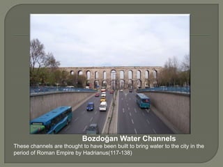Bozdoğan Water Channels
These channels are thought to have been built to bring water to the city in the
period of Roman Empire by Hadrianus(117-138)

 