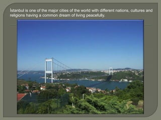 İstanbul is one of the major cities of the world with different nations, cultures and
religions having a common dream of living peacefully.

 