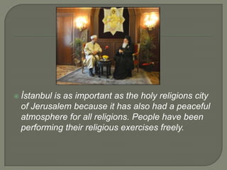  İstanbul

is as important as the holy religions city
of Jerusalem because it has also had a peaceful
atmosphere for all religions. People have been
performing their religious exercises freely.

 