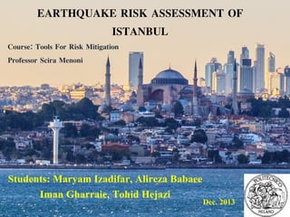EARTHQUAKE RISK ASSESSMENT OF
ISTANBUL
Course: Tools For Risk Mitigation
Professor Scira Menoni
Students: Maryam Izadifar, Alireza Babaee
Iman Gharraie, Tohid Hejazi
Dec. 2013
 
